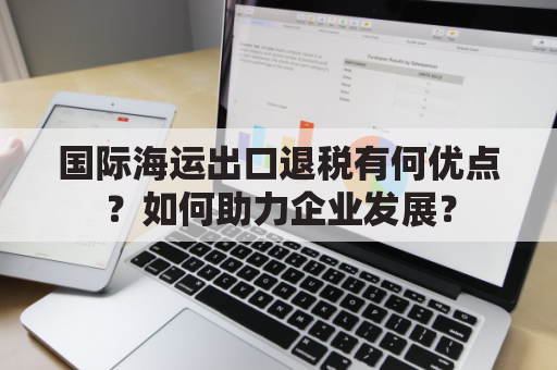 国际海运出口退税有何优点？如何助力企业发展？