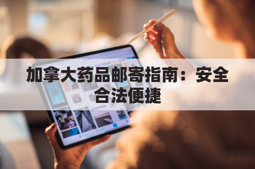 加拿大药品邮寄指南：安全合法便捷