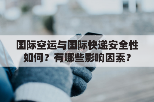 国际空运与国际快递安全性如何？有哪些影响因素？