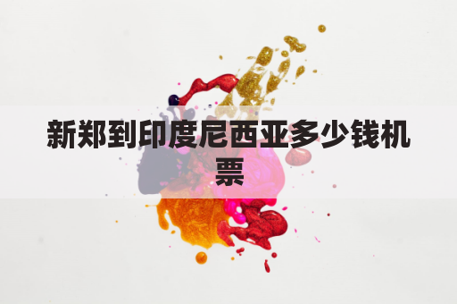 新郑到印度尼西亚多少钱机票(郑州至印度尼西亚航班)