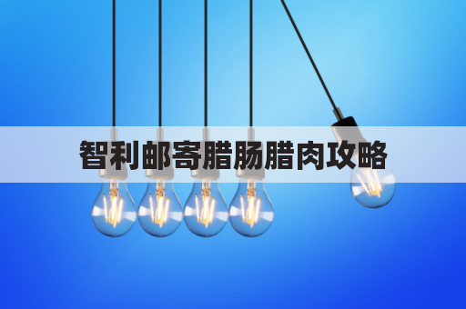智利邮寄腊肠腊肉攻略