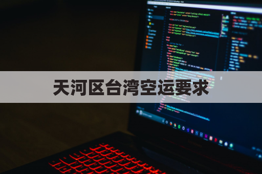 天河区台湾空运要求(广州空运到台湾要多久)