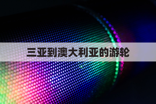 三亚到澳大利亚的游轮(三亚到澳大利亚飞机飞多少个小时)