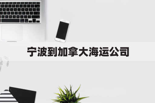 宁波到加拿大海运公司(宁波到加拿大多伦多距离)