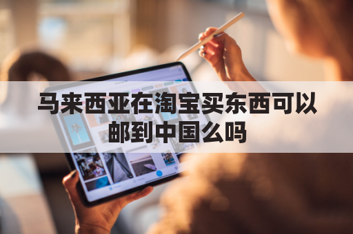 马来西亚在淘宝买东西可以邮到中国么吗(在马来西亚可以在淘宝买东西吗)