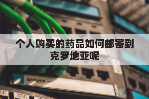 个人购买的药品如何邮寄到克罗地亚呢(个人购买的药品如何邮寄到克罗地亚呢英文)