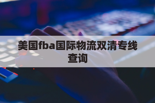 美国fba国际物流双清专线查询(美国海运双清)