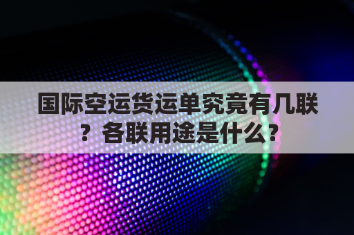 国际空运货运单究竟有几联？各联用途是什么？