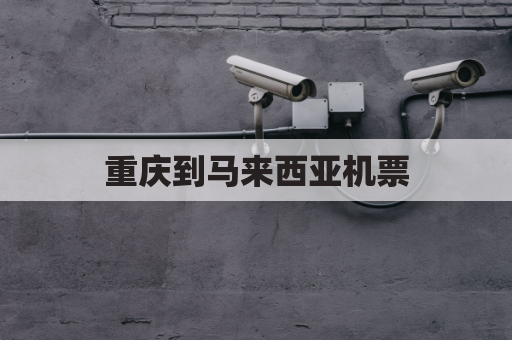 重庆到马来西亚机票(重庆到马来西亚要飞几个小时)