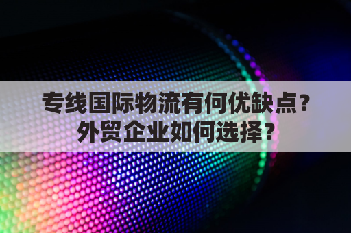 专线国际物流有何优缺点？外贸企业如何选择？