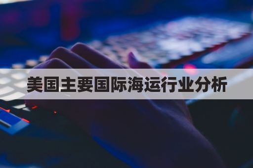 美国主要国际海运行业分析(美国主要国际海运行业分析图)