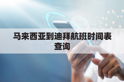 马来西亚到迪拜航班时间表查询(马来西亚到中国的航班直飞的城市)