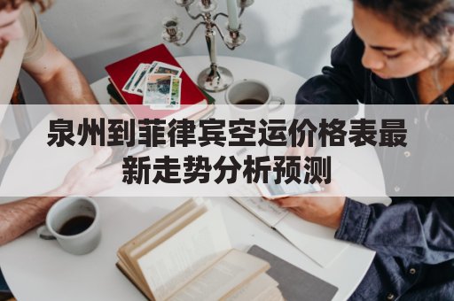 泉州到菲律宾空运价格表最新走势分析预测(泉州到菲律宾机票价格)