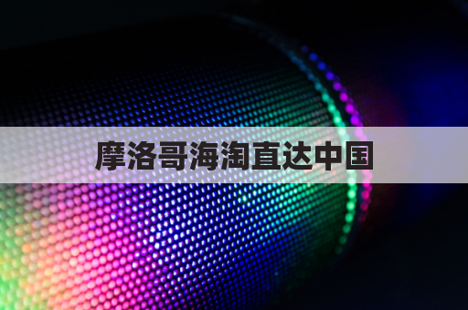 摩洛哥海淘直达中国，尽享异域风情