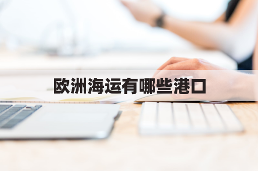 欧洲海运有哪些港口(欧洲海运现在怎么了)