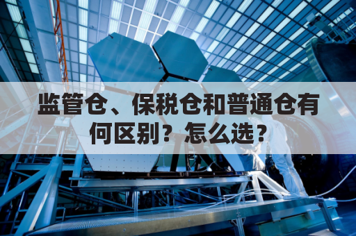 监管仓、保税仓和普通仓有何区别？怎么选？