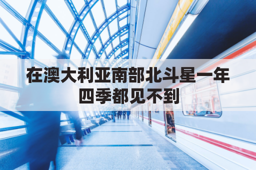 在澳大利亚南部北斗星一年四季都见不到(澳大利亚看北极星)