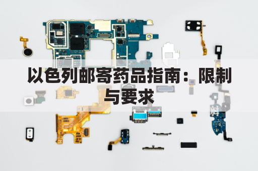 以色列邮寄药品指南：限制与要求