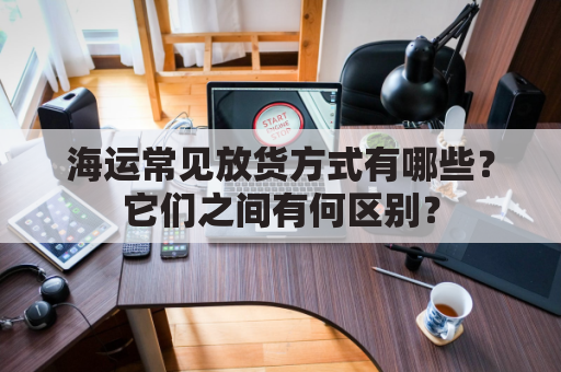 海运常见放货方式有哪些？它们之间有何区别？