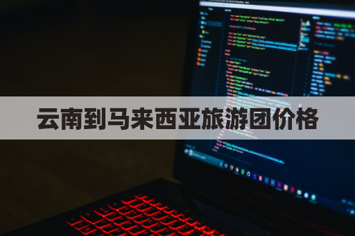 云南到马来西亚旅游团价格(云南到马来西亚多远)