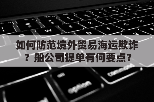 如何防范境外贸易海运欺诈？船公司提单有何要点？