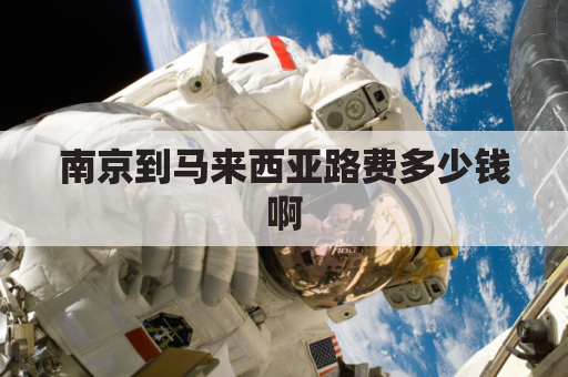 南京到马来西亚路费多少钱啊(中国南京到马来西亚吉隆坡多少公里)