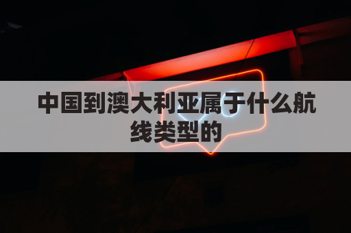 中国到澳大利亚属于什么航线类型的(中国到澳大利亚航班查询)