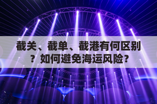 截关、截单、截港有何区别？如何避免海运风险？