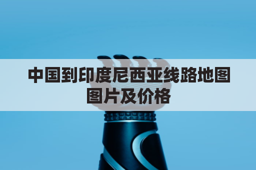 中国到印度尼西亚线路地图图片及价格(中国直飞印度尼西亚)
