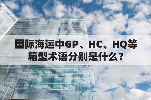 国际海运中GP、HC、HQ等箱型术语分别是什么？