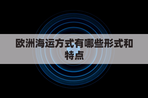 欧洲海运方式有哪些形式和特点(欧洲海运方式有哪些形式和特点图片)