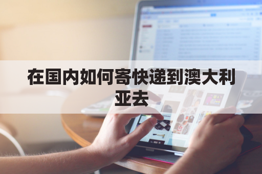 在国内如何寄快递到澳大利亚去(从国内邮寄到澳大利亚需要多少钱)