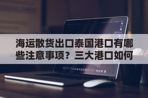 海运散货出口泰国港口有哪些注意事项？三大港口如何选？