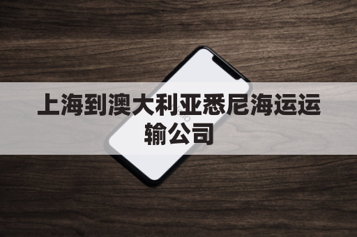 上海到澳大利亚悉尼海运运输公司(上海到澳洲的船运需要多久)