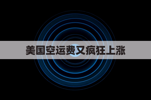 美国空运费又疯狂上涨(美国空运价格表)
