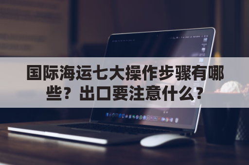 国际海运七大操作步骤有哪些？出口要注意什么？