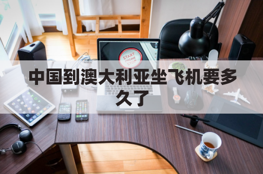 中国到澳大利亚坐飞机要多久了(中国到澳大利亚坐飞机多长时间)