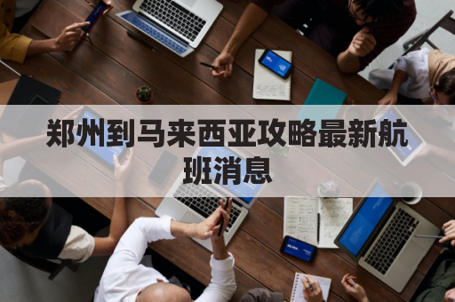 郑州到马来西亚攻略最新航班消息(郑州到马来西亚吉隆坡机票)