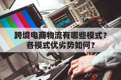 跨境电商物流有哪些模式？各模式优劣势如何？