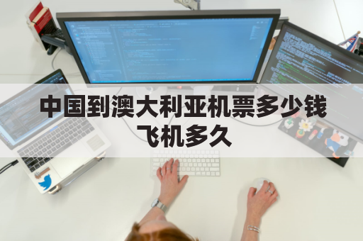 中国到澳大利亚机票多少钱 飞机多久(中国到澳大利亚往返机票多少钱)