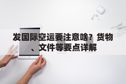 发国际空运要注意啥？货物、文件等要点详解
