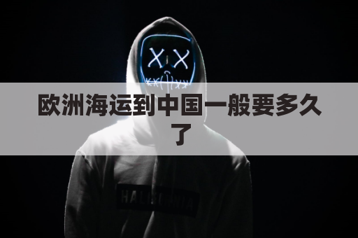 欧洲海运到中国一般要多久了(欧洲到中国海运航线)