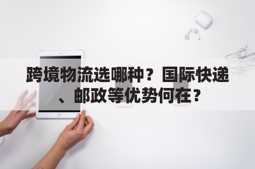 跨境物流选哪种？国际快递、邮政等优势何在？