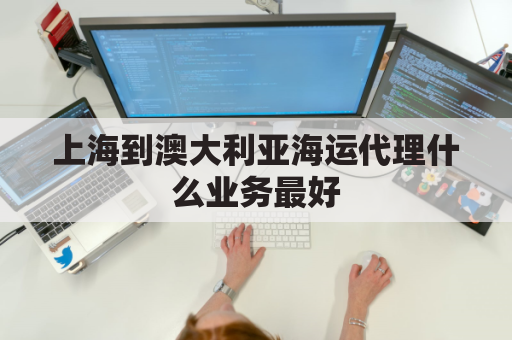 上海到澳大利亚海运代理什么业务最好(中国上海海运到澳洲要多久)