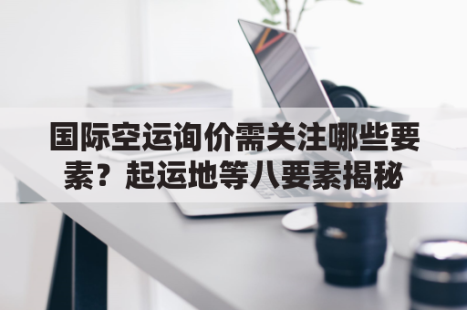 国际空运询价需关注哪些要素？起运地等八要素揭秘