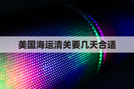 美国海运清关要几天合适(美国海淘清关需要多久)