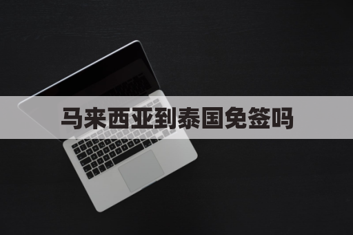 马来西亚到泰国免签吗(从泰国去马来西亚需要签证吗)