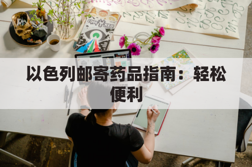 以色列邮寄药品指南：轻松便利，满足用药需求