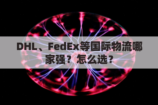 DHL、FedEx等国际物流哪家强？怎么选？