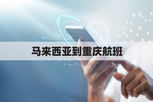 马来西亚到重庆航班(马来西亚到重庆机票价格)